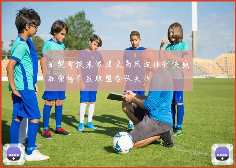 东契奇换来浓眉交易风波独行侠疯狂兜售引发联盟各队关注