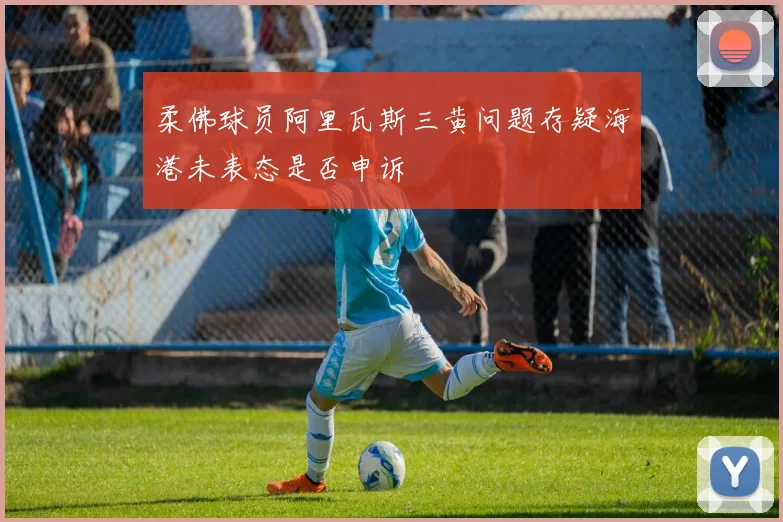 柔佛球员阿里瓦斯三黄问题存疑海港未表态是否申诉