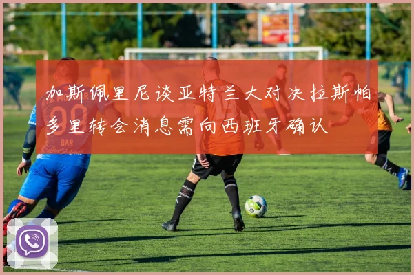 加斯佩里尼谈亚特兰大对决拉斯帕多里转会消息需向西班牙确认