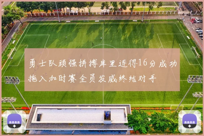 勇士队顽强拼搏库里连得16分成功拖入加时赛全员发威终结对手