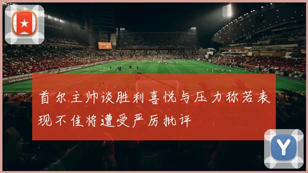 首尔主帅谈胜利喜悦与压力称若表现不佳将遭受严厉批评