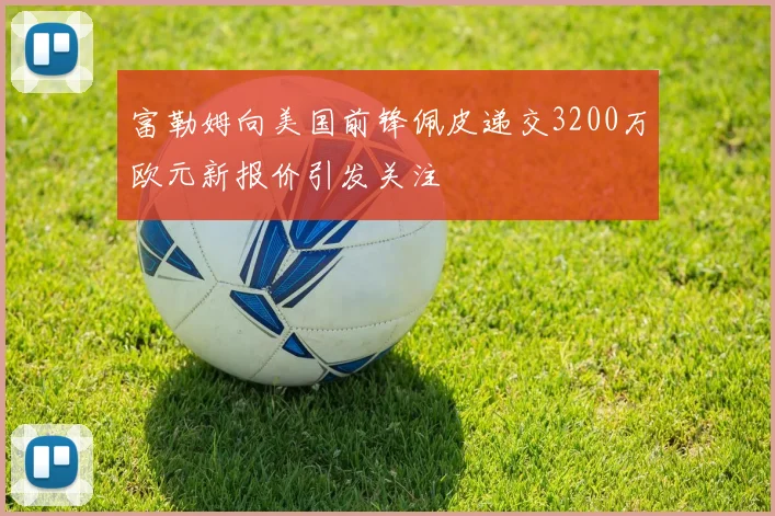 富勒姆向美国前锋佩皮递交3200万欧元新报价引发关注