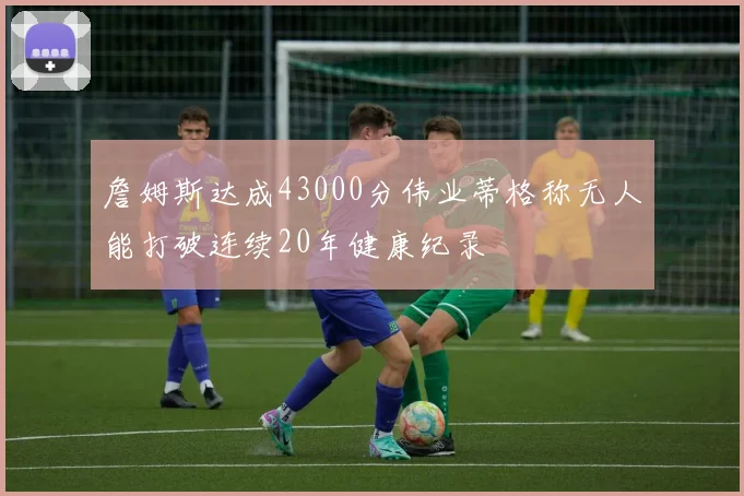 詹姆斯达成43000分伟业蒂格称无人能打破连续20年健康纪录