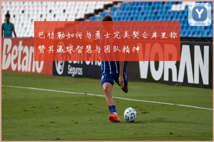 巴特勒如何与勇士完美契合库里称赞其赢球智慧与团队精神