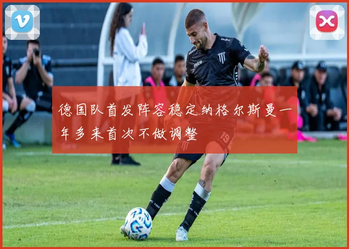 德国队首发阵容稳定纳格尔斯曼一年多来首次不做调整