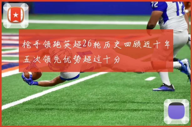 枪手领跑英超26轮历史回顾近十年五次领先优势超过十分