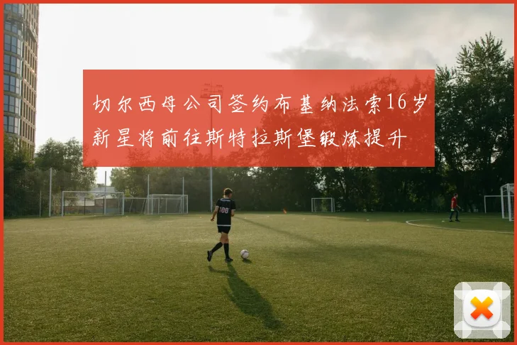 切尔西母公司签约布基纳法索16岁新星将前往斯特拉斯堡锻炼提升