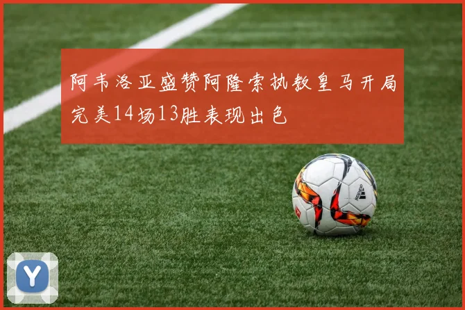 阿韦洛亚盛赞阿隆索执教皇马开局完美14场13胜表现出色