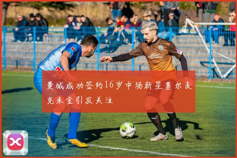 曼城成功签约16岁中场新星基尔麦克米金引发关注