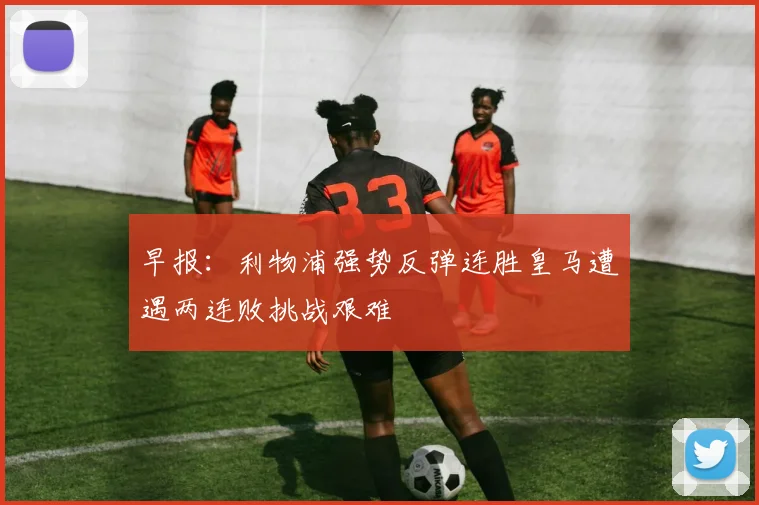 早报：利物浦强势反弹连胜皇马遭遇两连败挑战艰难