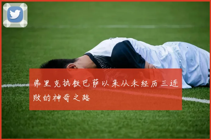 弗里克执教巴萨以来从未经历三连败的神奇之路