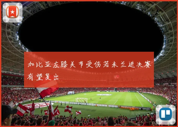 加比亚左膝关节受伤若米兰进决赛有望复出