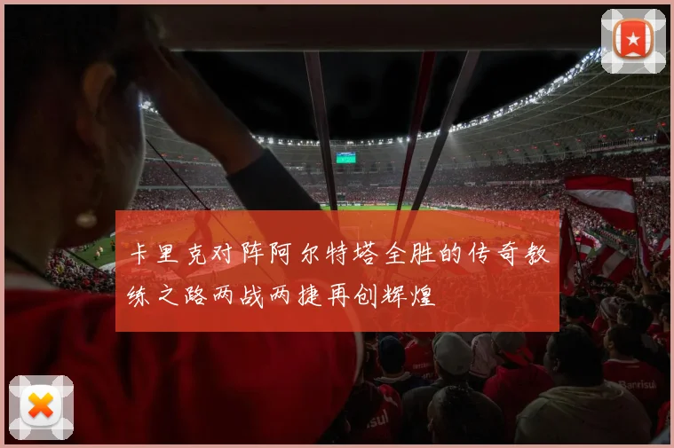 卡里克对阵阿尔特塔全胜的传奇教练之路两战两捷再创辉煌