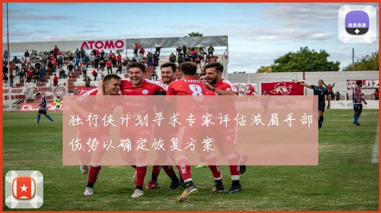 独行侠计划寻求专家评估浓眉手部伤势以确定恢复方案