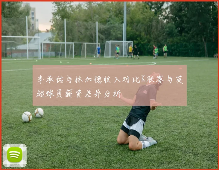 李承佑与林加德收入对比K联赛与英超球员薪资差异分析