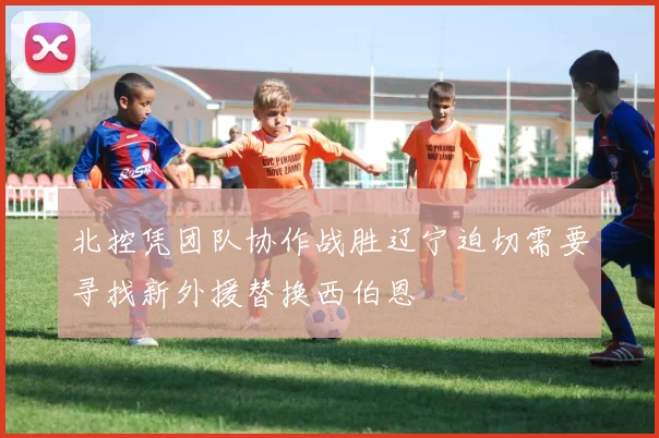 北控凭团队协作战胜辽宁迫切需要寻找新外援替换西伯恩