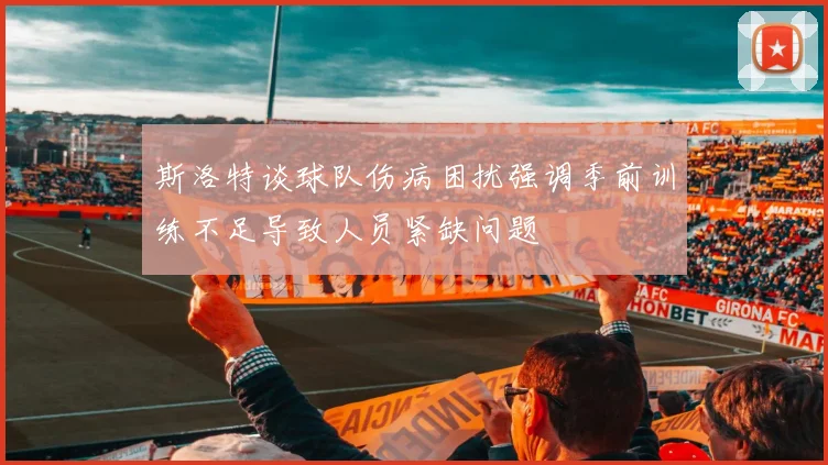 斯洛特谈球队伤病困扰强调季前训练不足导致人员紧缺问题