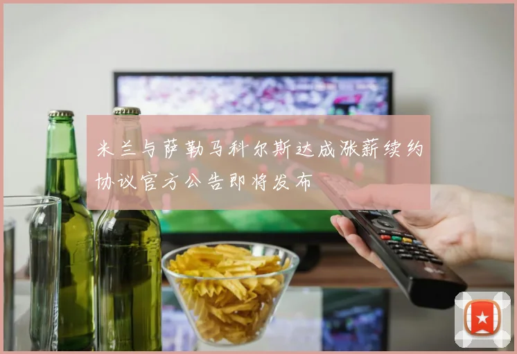 米兰与萨勒马科尔斯达成涨薪续约协议官方公告即将发布