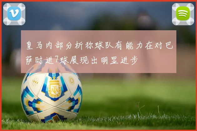 皇马内部分析称球队有能力在对巴萨时进7球展现出明显进步