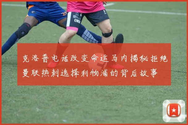 克洛普电话改变命运马内揭秘拒绝曼联热刺选择利物浦的背后故事