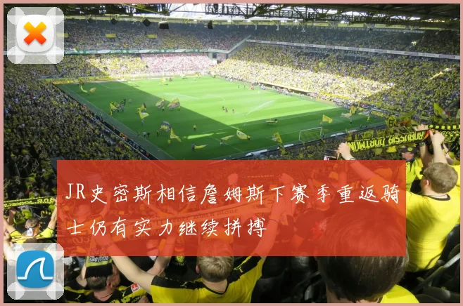 JR史密斯相信詹姆斯下赛季重返骑士仍有实力继续拼搏