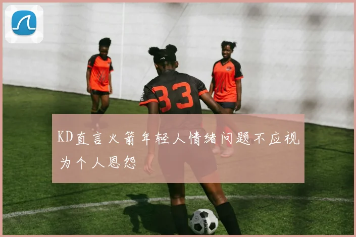 KD直言火箭年轻人情绪问题不应视为个人恩怨