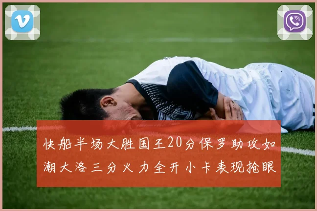 快船半场大胜国王20分保罗助攻如潮大洛三分火力全开小卡表现抢眼