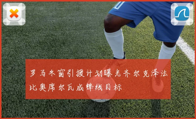 罗马冬窗引援计划曝光齐尔克泽法比奥席尔瓦成锋线目标