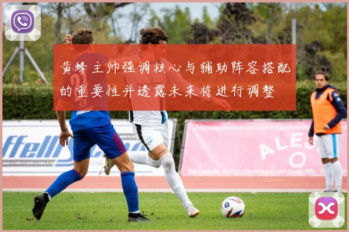 黄蜂主帅强调核心与辅助阵容搭配的重要性并透露未来将进行调整