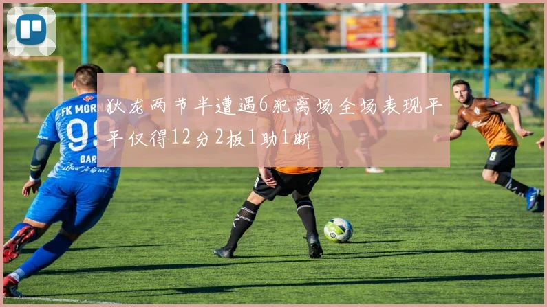 狄龙两节半遭遇6犯离场全场表现平平仅得12分2板1助1断