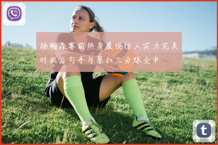 杨瀚森赛前热身展现惊人实力完美对抗后勾手与暴扣三分球全中