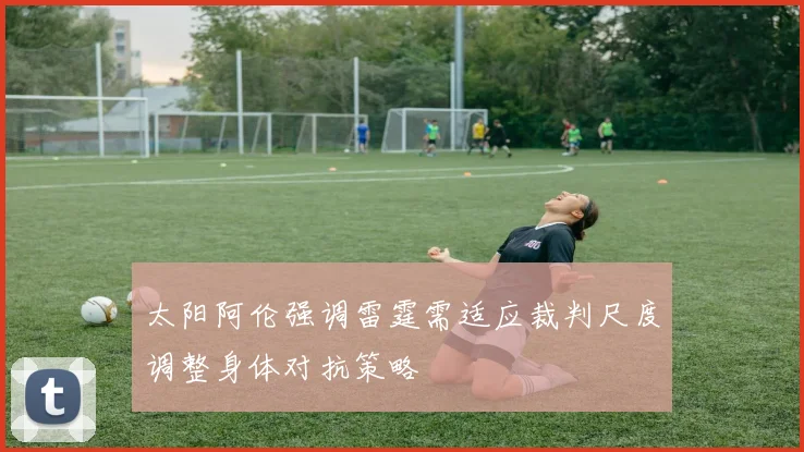 太阳阿伦强调雷霆需适应裁判尺度调整身体对抗策略