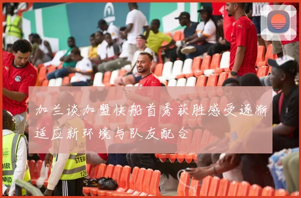 加兰谈加盟快船首秀获胜感受逐渐适应新环境与队友配合