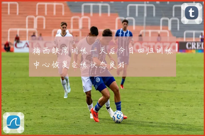 梅西缺席训练一天后今日回归训练中心恢复合练状态良好