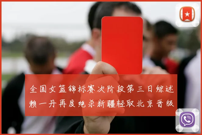 全国女篮锦标赛次阶段第三日综述赖一丹再度绝杀新疆轻取北京晋级在望
