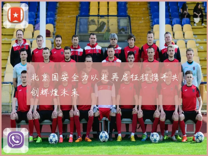 北京国安全力以赴再启征程携手共创辉煌未来