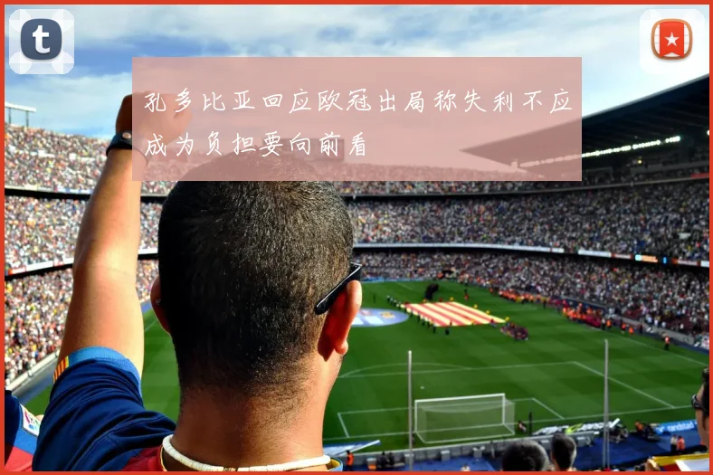 孔多比亚回应欧冠出局称失利不应成为负担要向前看