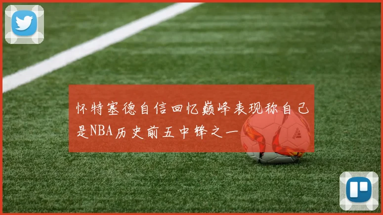 怀特塞德自信回忆巅峰表现称自己是NBA历史前五中锋之一