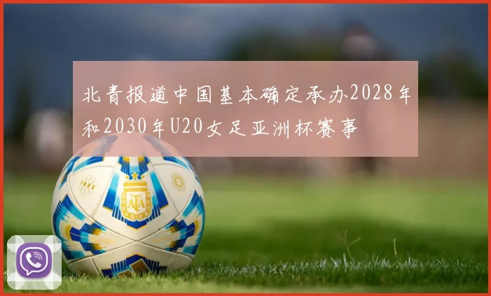 北青报道中国基本确定承办2028年和2030年U20女足亚洲杯赛事