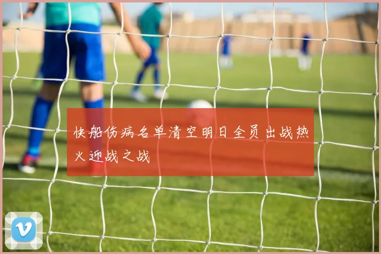 快船伤病名单清空明日全员出战热火迎战之战
