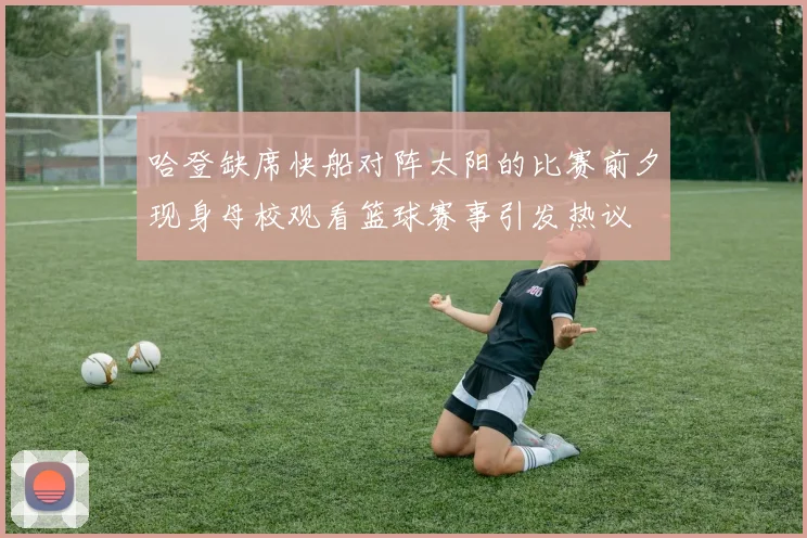 哈登缺席快船对阵太阳的比赛前夕现身母校观看篮球赛事引发热议