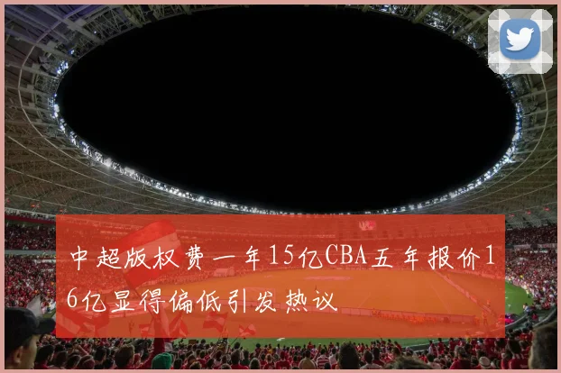 中超版权费一年15亿CBA五年报价16亿显得偏低引发热议