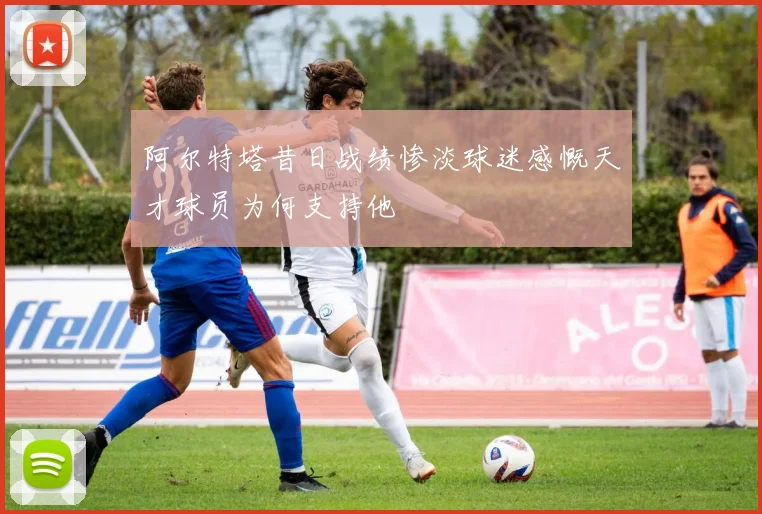 阿尔特塔昔日战绩惨淡球迷感慨天才球员为何支持他