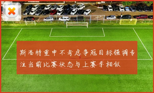 斯洛特重申不考虑争冠目标强调专注当前比赛状态与上赛季相似