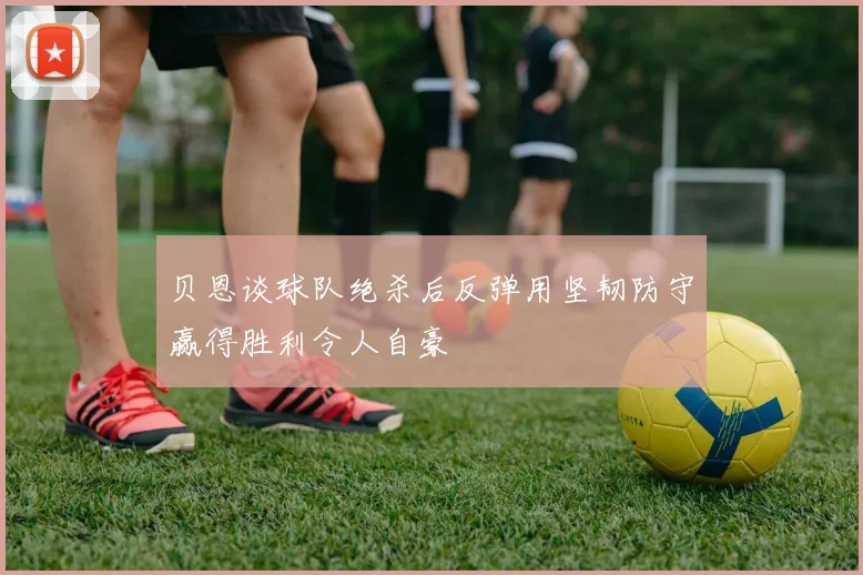 贝恩谈球队绝杀后反弹用坚韧防守赢得胜利令人自豪