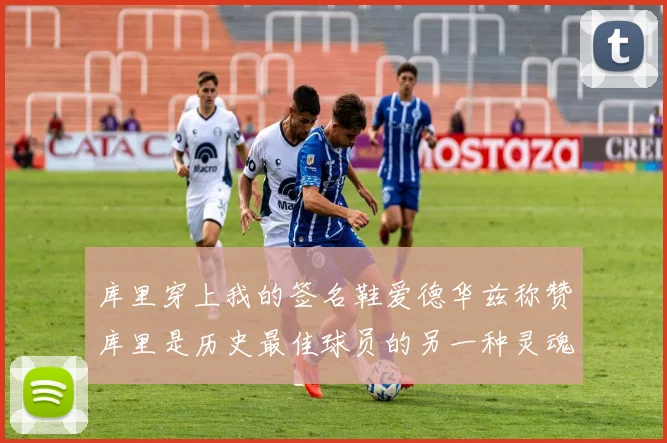 库里穿上我的签名鞋爱德华兹称赞库里是历史最佳球员的另一种灵魂