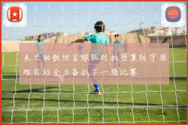 米兰助教坦言球队对抗密集防守困难目标全力备战下一场比赛
