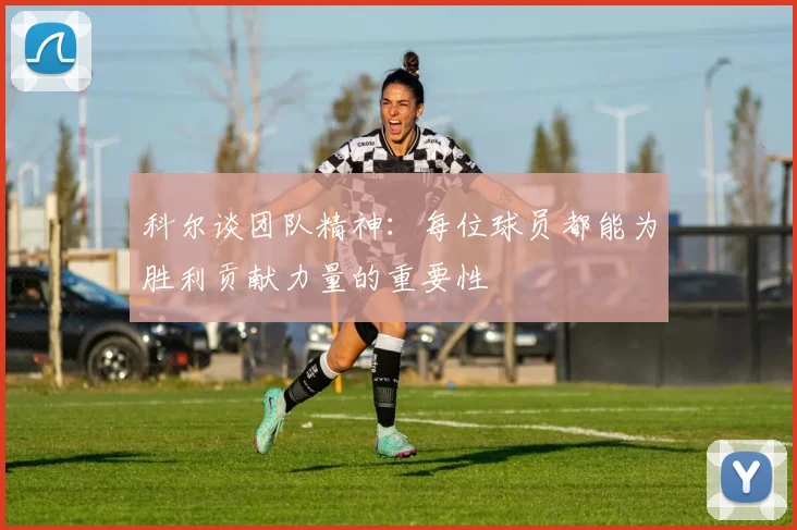 科尔谈团队精神：每位球员都能为胜利贡献力量的重要性