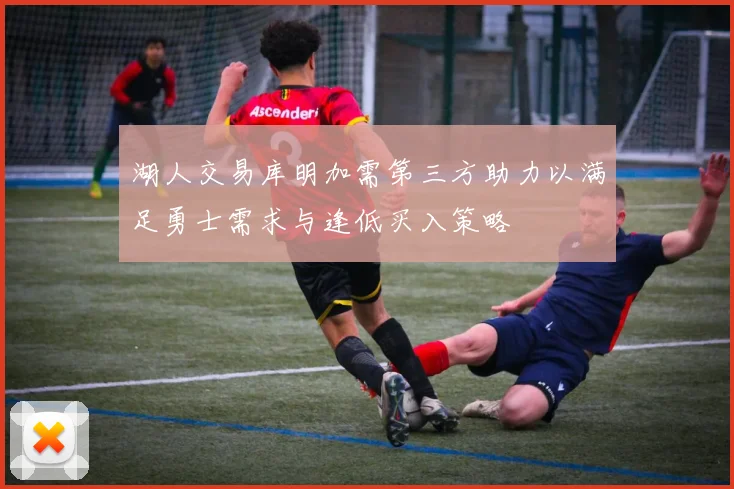 湖人交易库明加需第三方助力以满足勇士需求与逢低买入策略