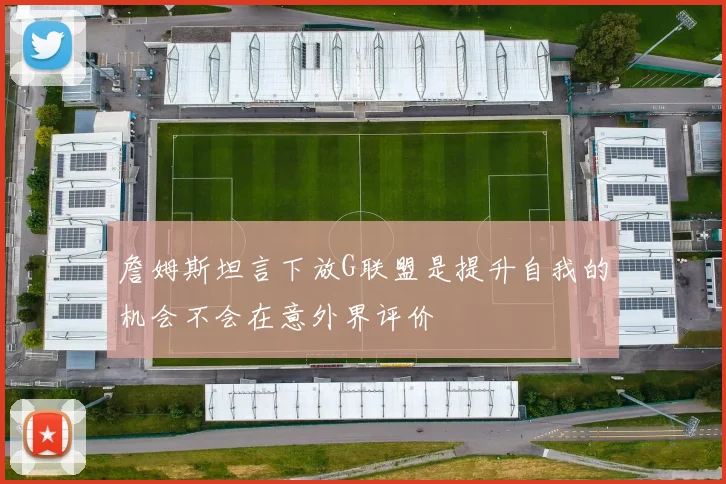 詹姆斯坦言下放G联盟是提升自我的机会不会在意外界评价